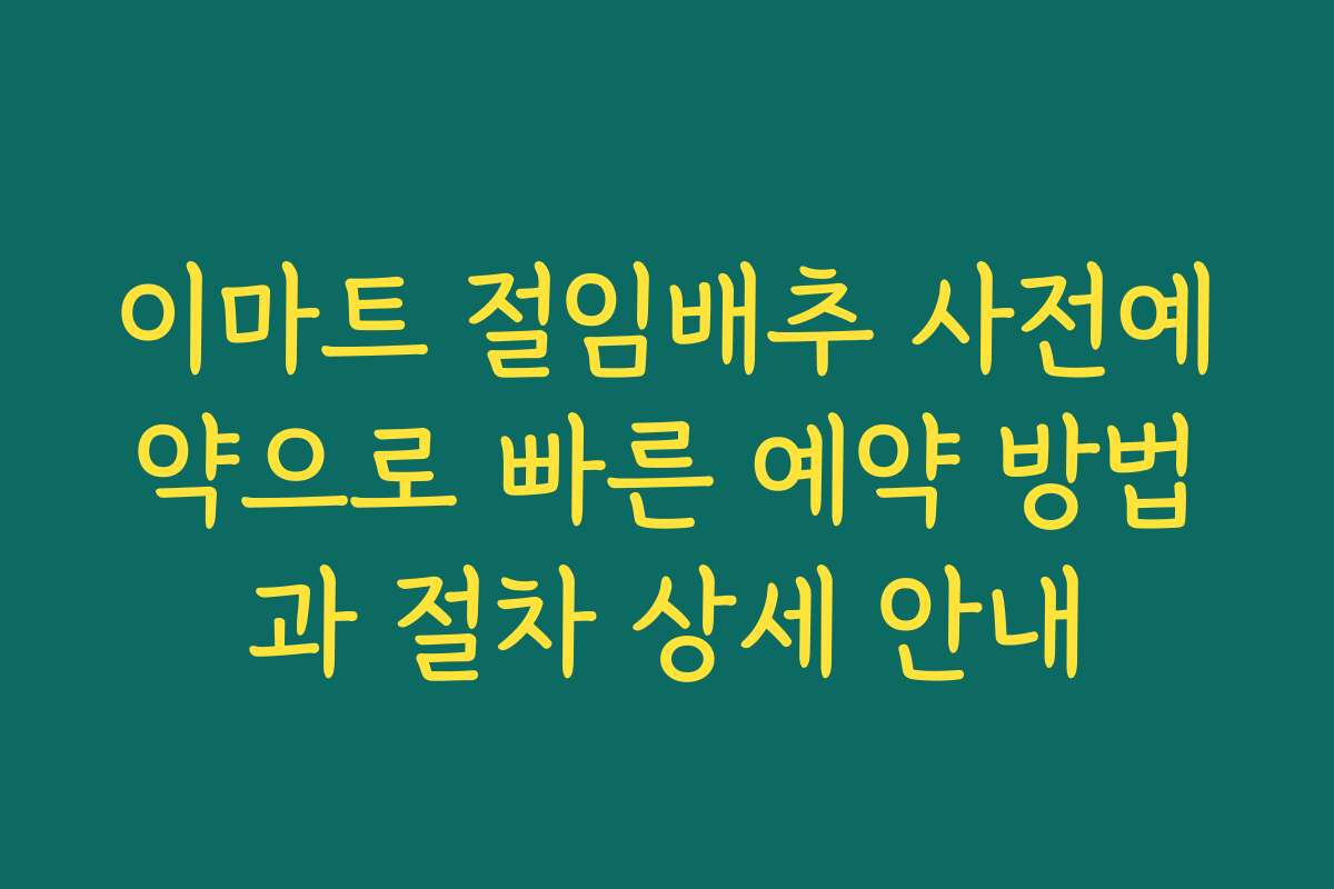 이마트 절임배추 사전예약으로 빠른 예약 방법과 절차 상세 안내