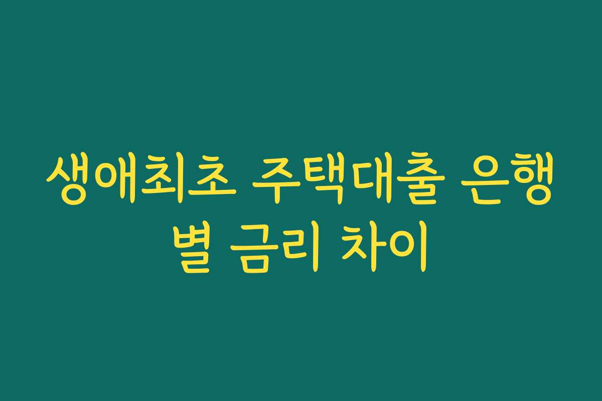 생애최초 주택대출 은행별 금리 차이 생애최초 주택대출 은행별 금리 차이