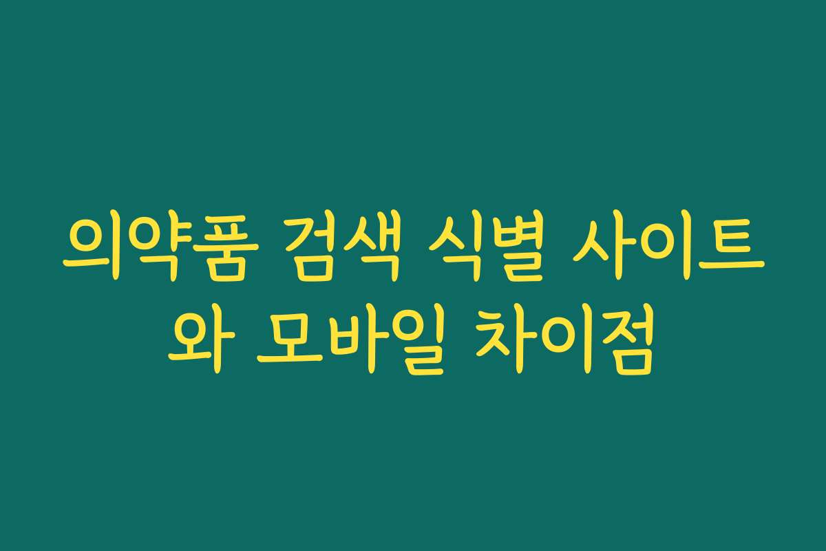 의약품 검색 식별 사이트와 모바일 차이점 의약품 검색 식별 사이트와 모바일 차이점