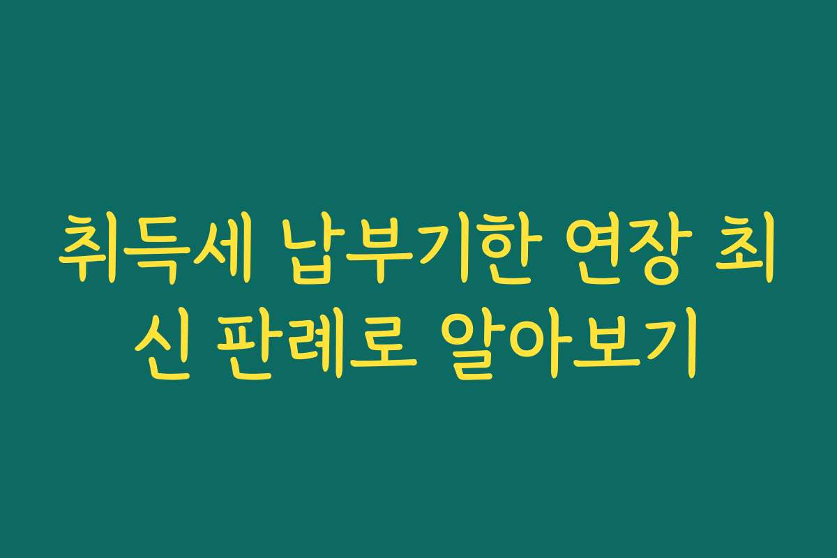 취득세 납부기한 연장 최신 판례로 알아보기