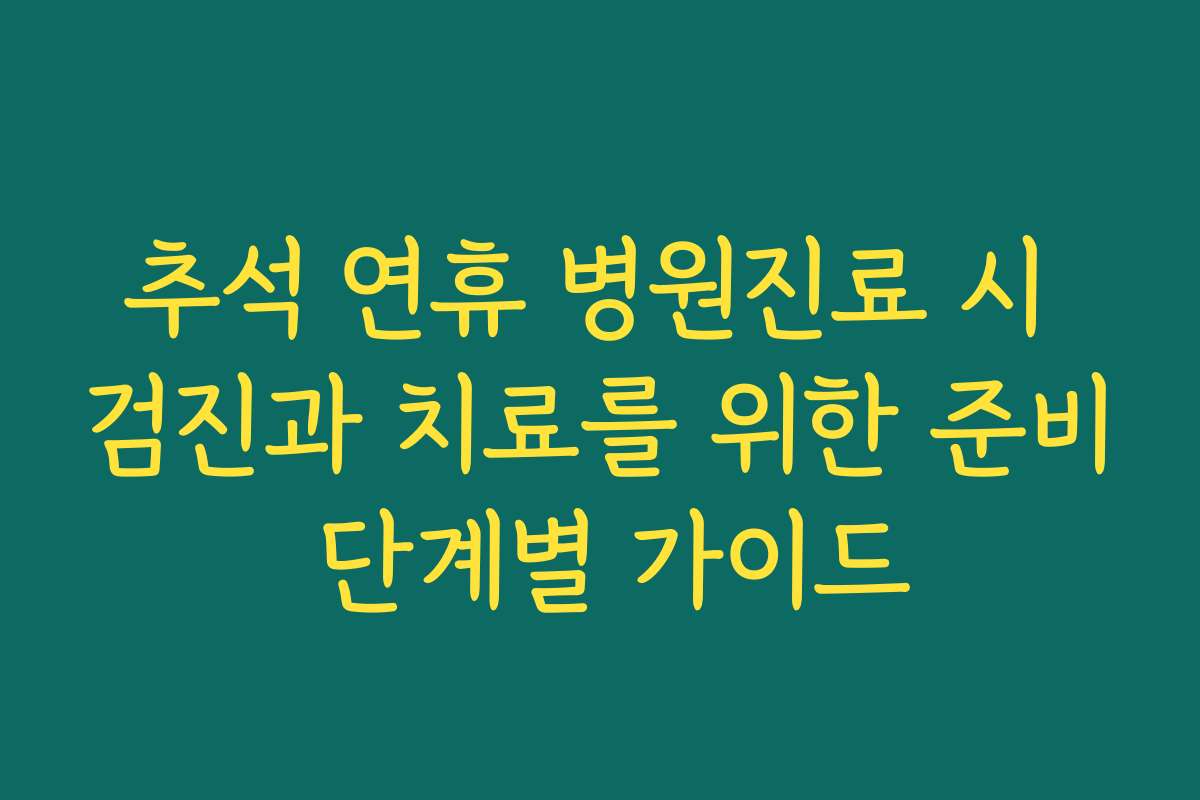 추석 연휴 병원진료 시 검진과 치료를 위한 준비 단계별 가이드