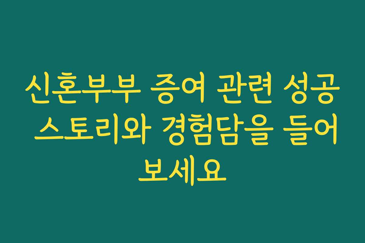 신혼부부 증여 관련 성공 스토리와 경험담을 들어보세요
