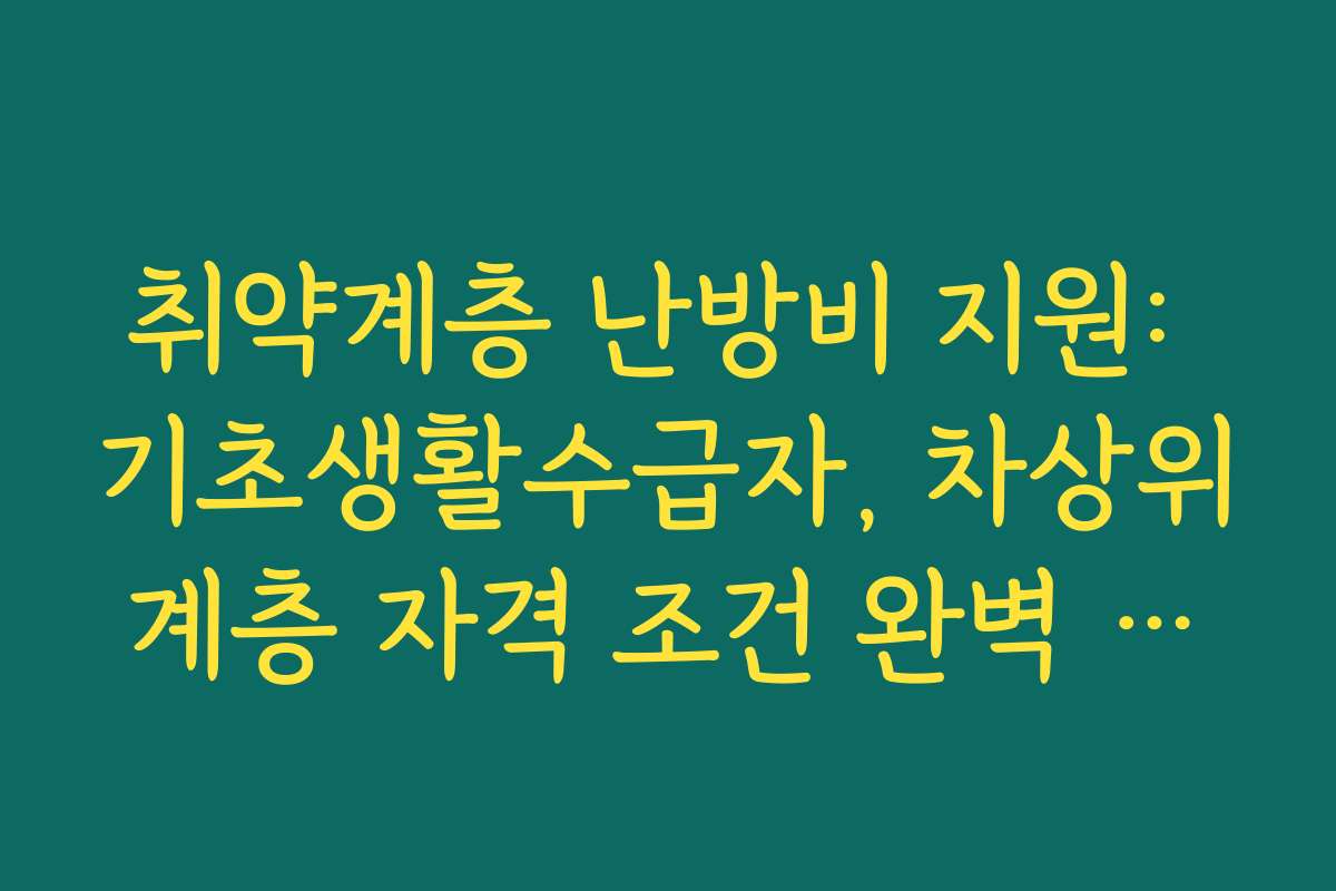 취약계층 난방비 지원: 기초생활수급자, 차상위계층 자격 조건 완벽 정리