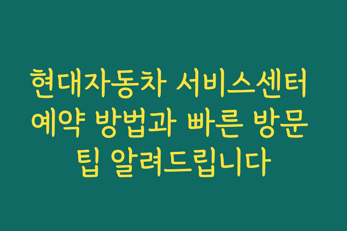 현대자동차 서비스센터 예약 방법과 빠른 방문 팁 알려드립니다