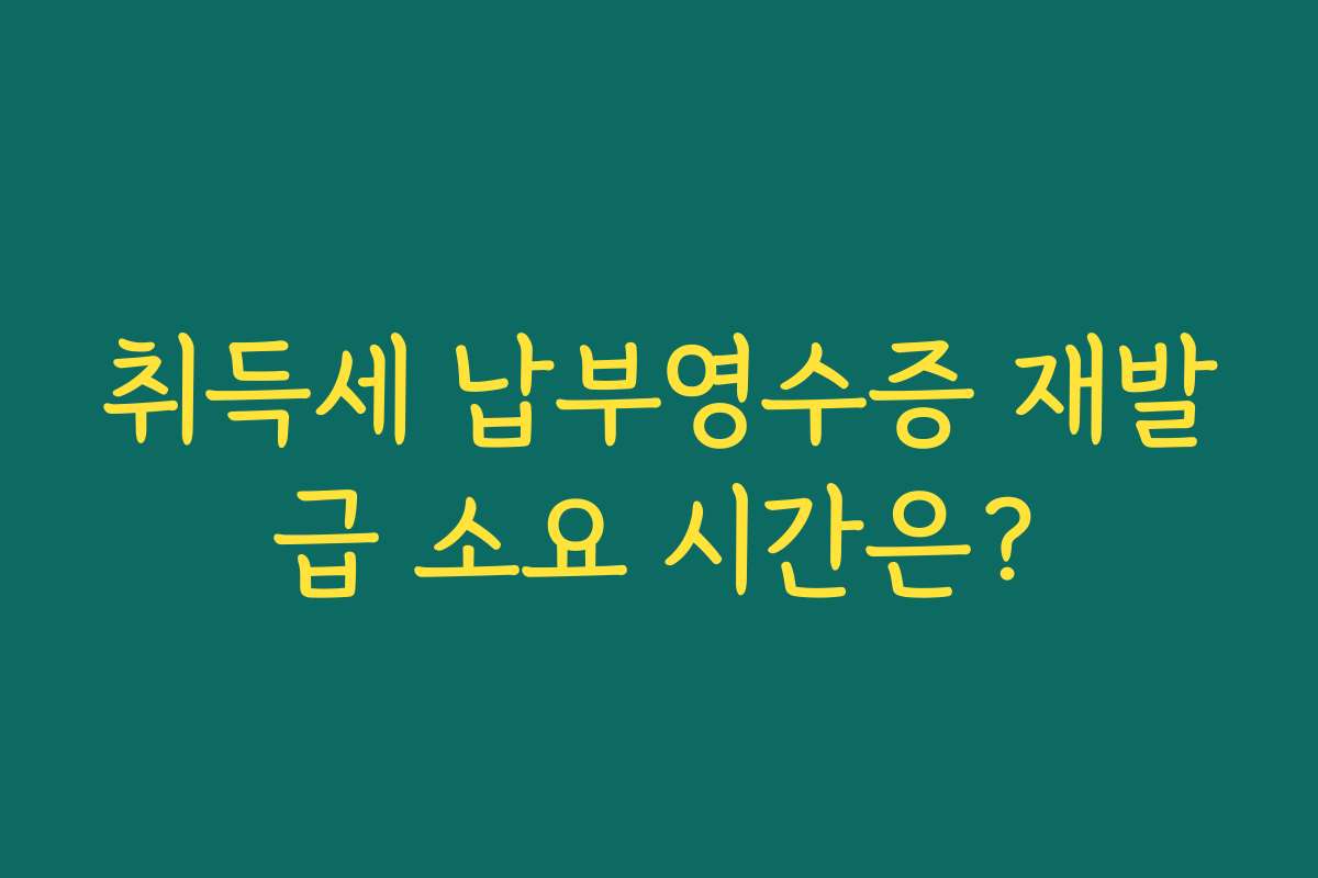 취득세 납부영수증 재발급 소요 시간은?