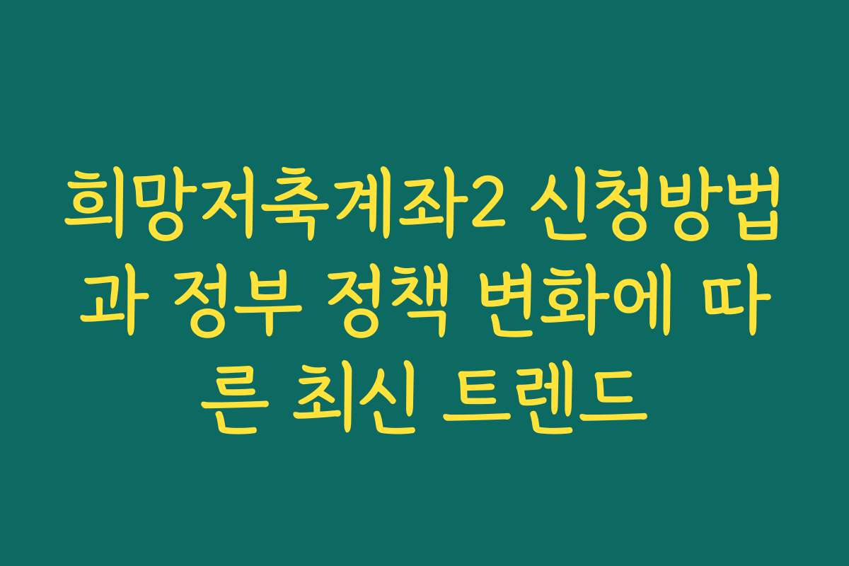 희망저축계좌2 신청방법과 정부 정책 변화에 따른 최신 트렌드