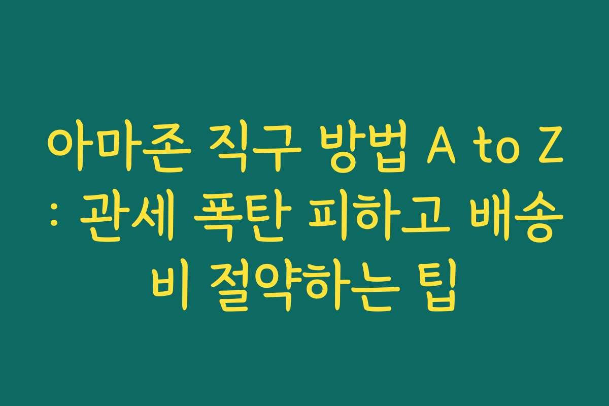아마존 직구 방법 A to Z: 관세 폭탄 피하고 배송비 절약하는 팁 아마존 직구 방법 A to Z: 관세 폭탄 피하고 배송비 절약하는 팁