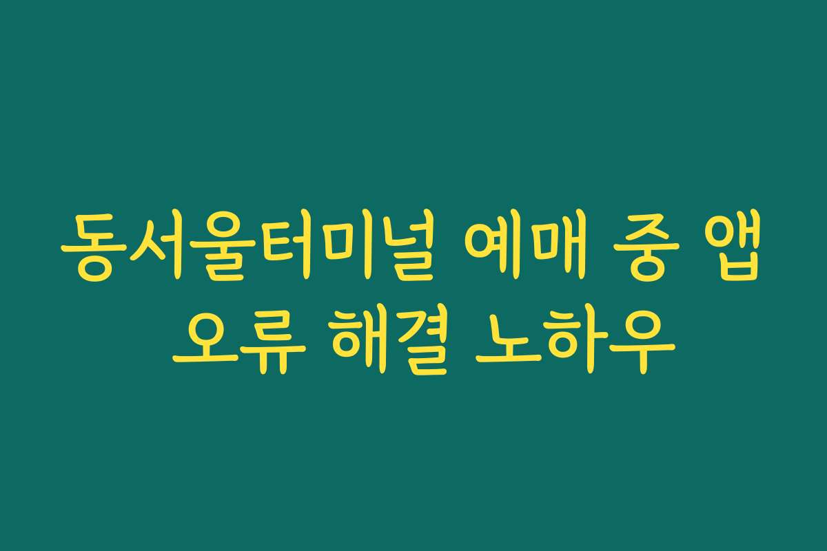 동서울터미널 예매 중 앱 오류 해결 노하우