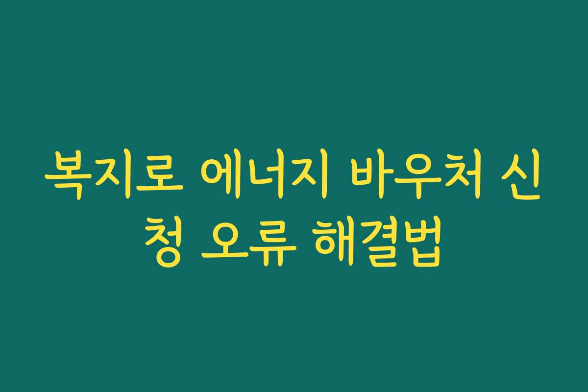 복지로 에너지 바우처 신청 오류 해결법 복지로 에너지 바우처 신청 오류 해결법