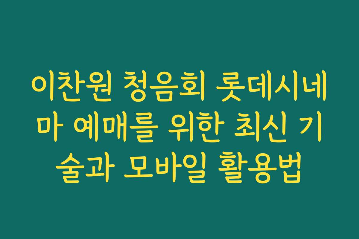 이찬원 청음회 롯데시네마 예매를 위한 최신 기술과 모바일 활용법