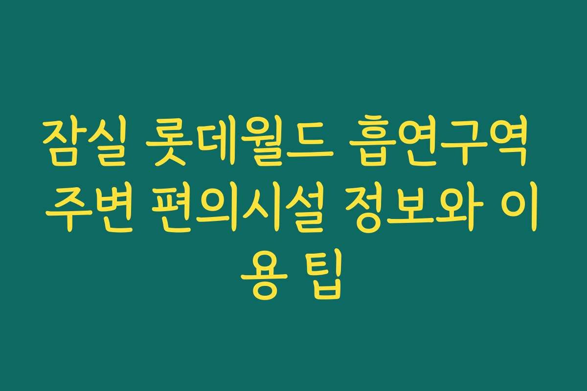 잠실 롯데월드 흡연구역 주변 편의시설 정보와 이용 팁