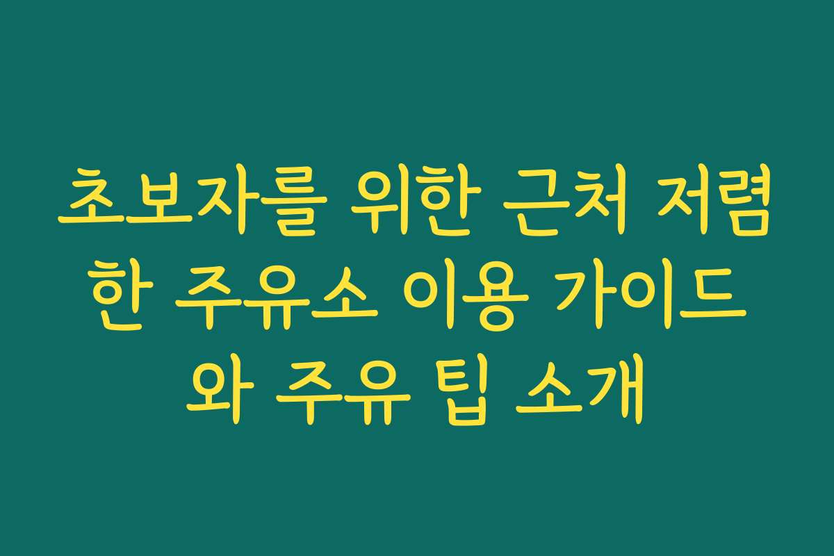 초보자를 위한 근처 저렴한 주유소 이용 가이드와 주유 팁 소개