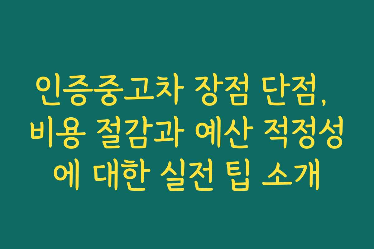 인증중고차 장점 단점, 비용 절감과 예산 적정성에 대한 실전 팁 소개