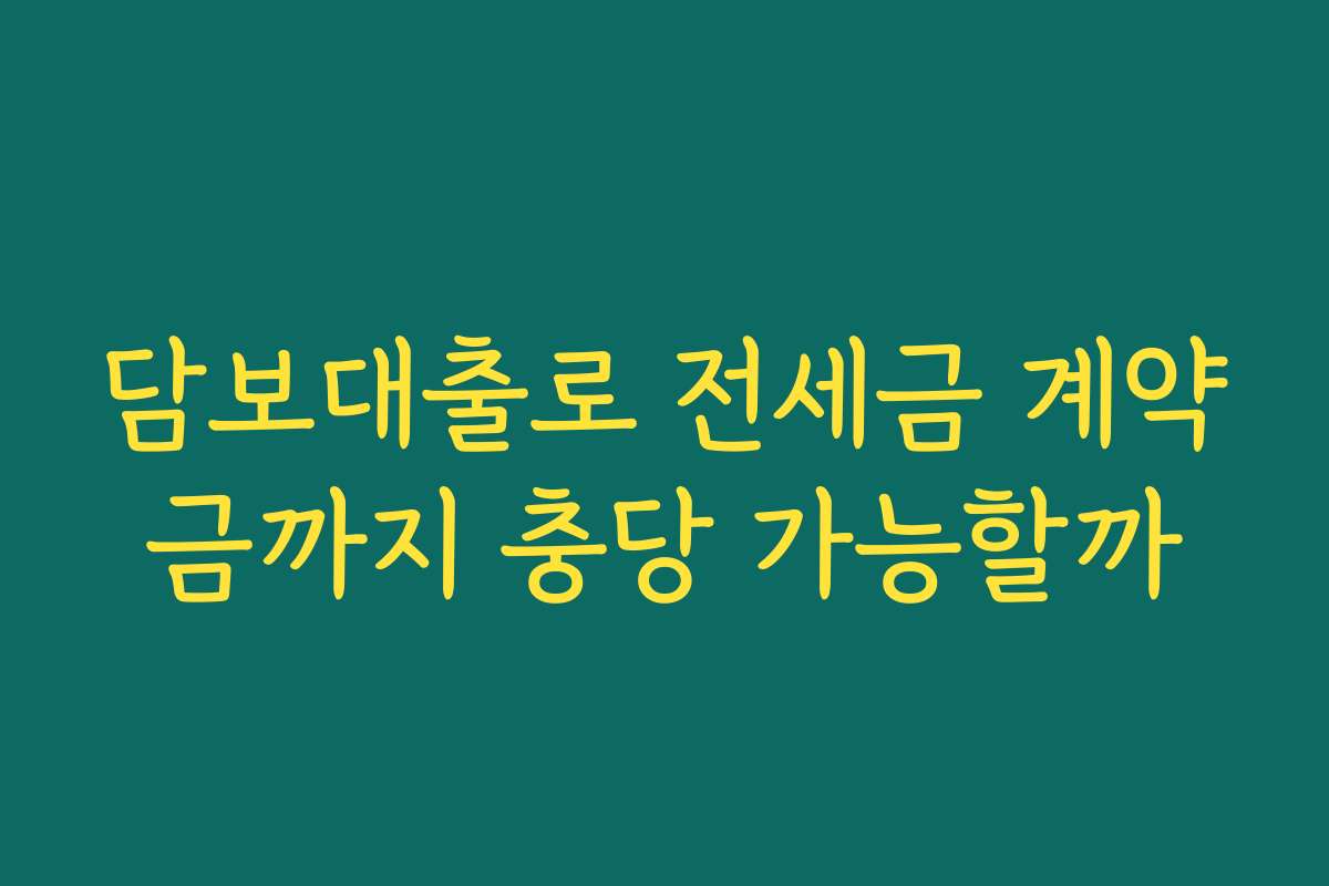 담보대출로 전세금 계약금까지 충당 가능할까