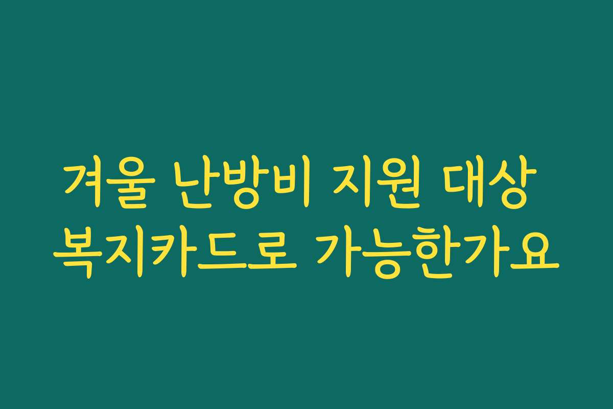 겨울 난방비 지원 대상 복지카드로 가능한가요