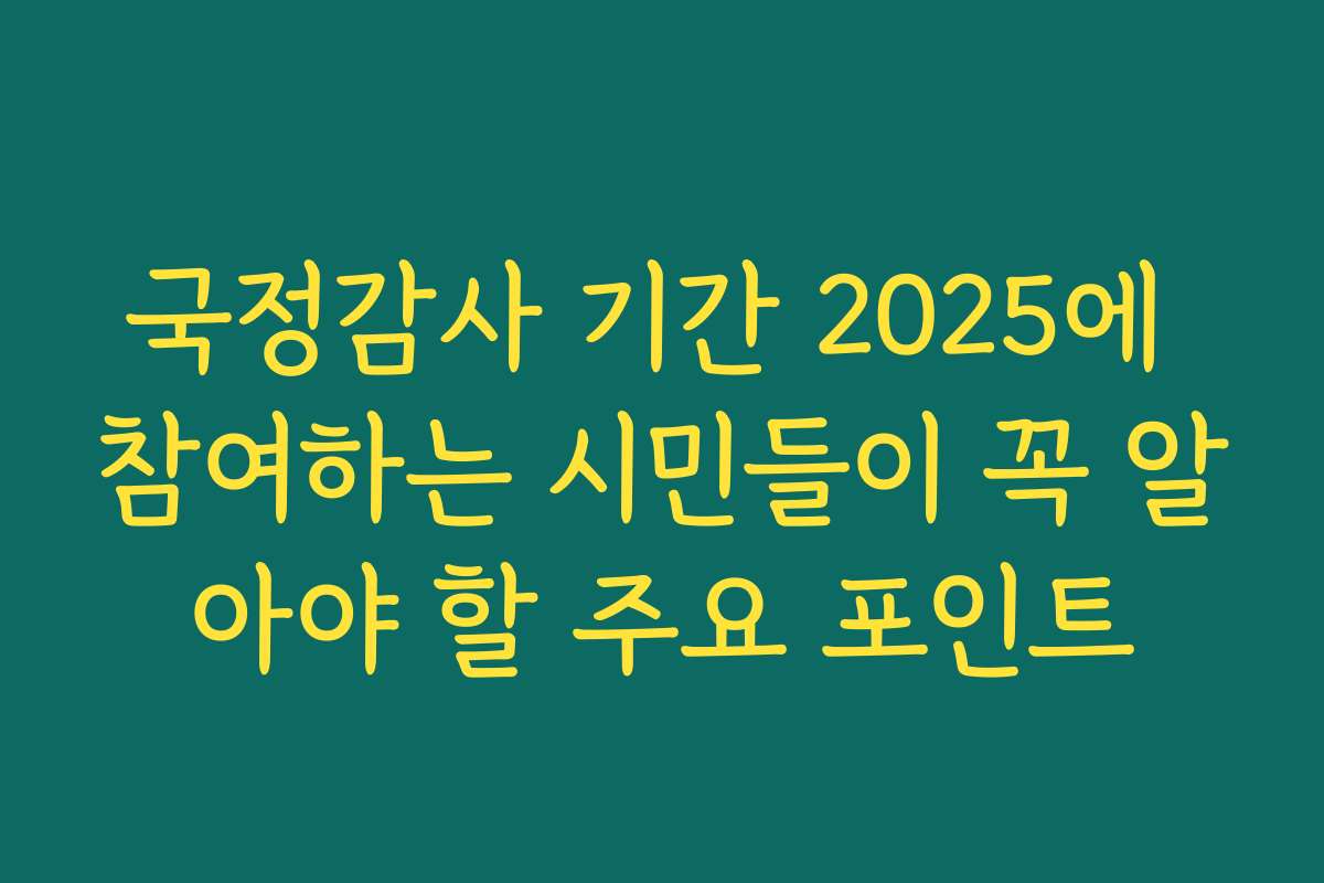 국정감사 기간 2025에 참여하는 시민들이 꼭 알아야 할 주요 포인트