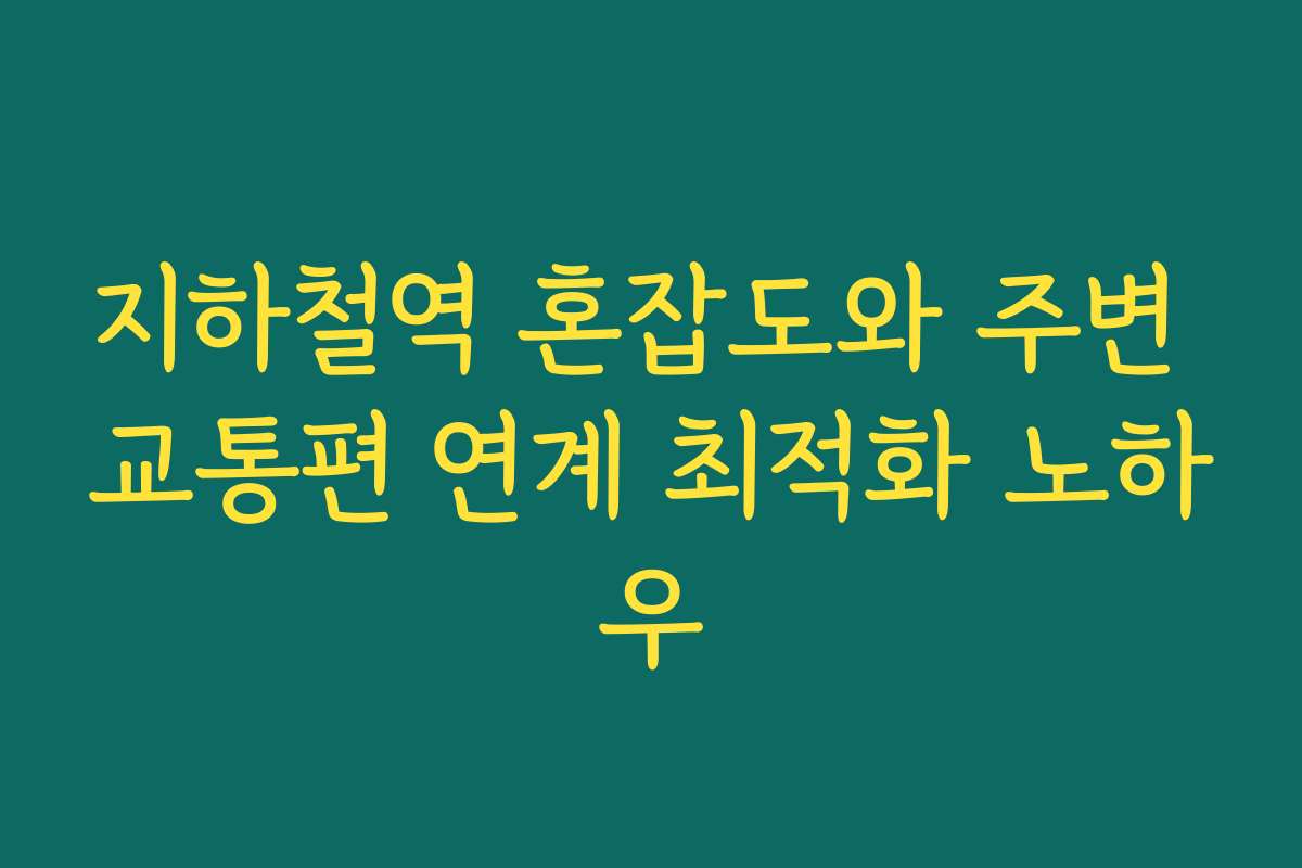 지하철역 혼잡도와 주변 교통편 연계 최적화 노하우