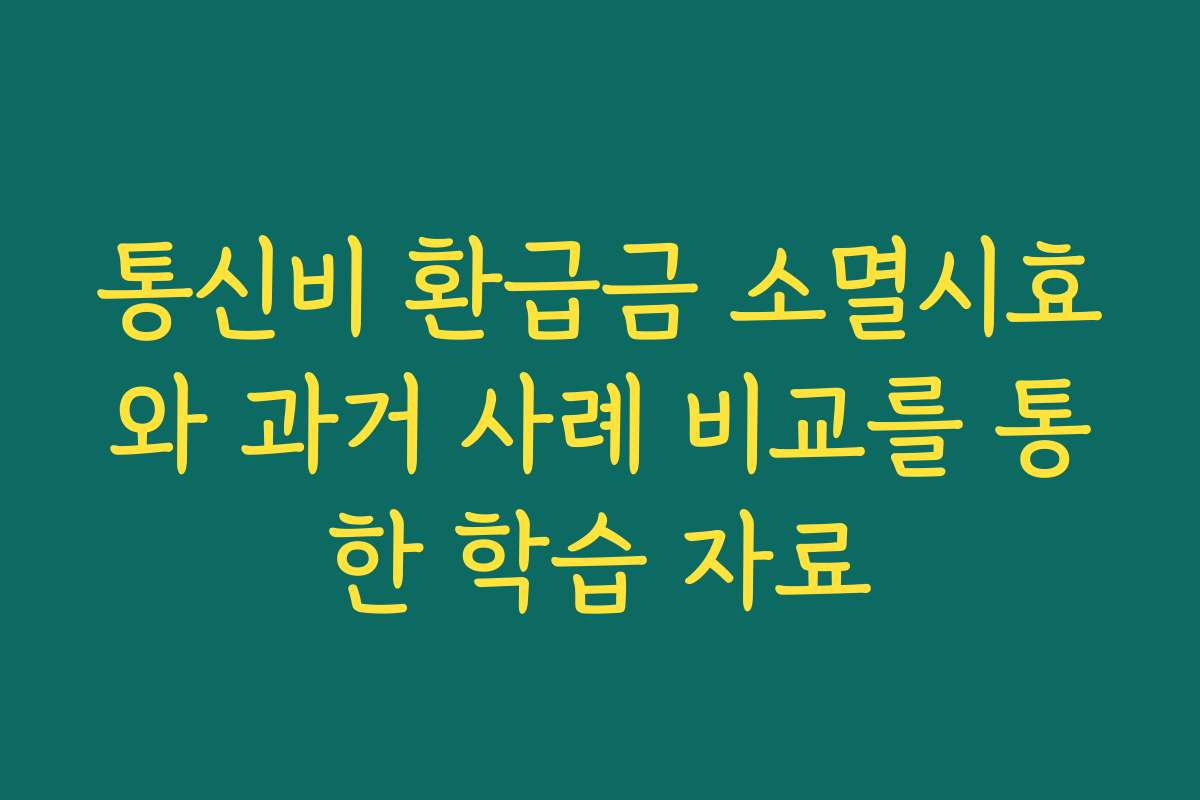 통신비 환급금 소멸시효와 과거 사례 비교를 통한 학습 자료