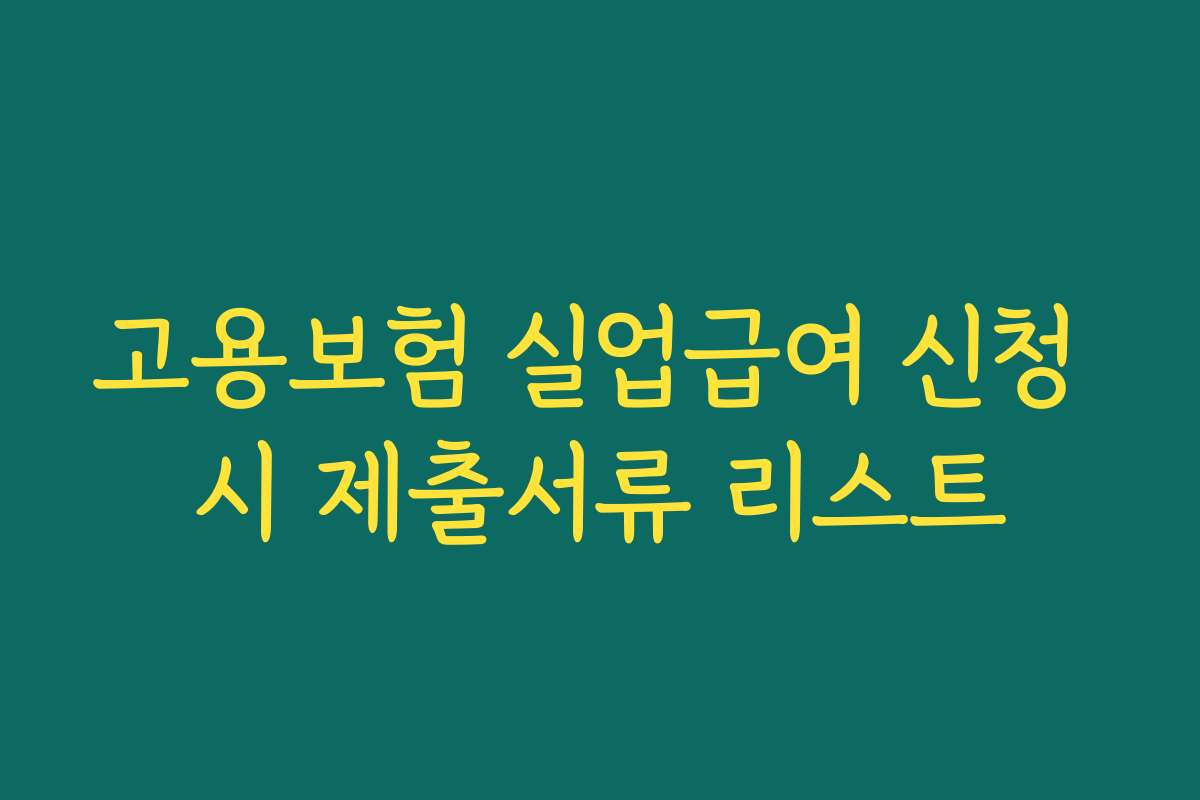 고용보험 실업급여 신청 시 제출서류 리스트 고용보험 실업급여 신청 시 제출서류 리스트