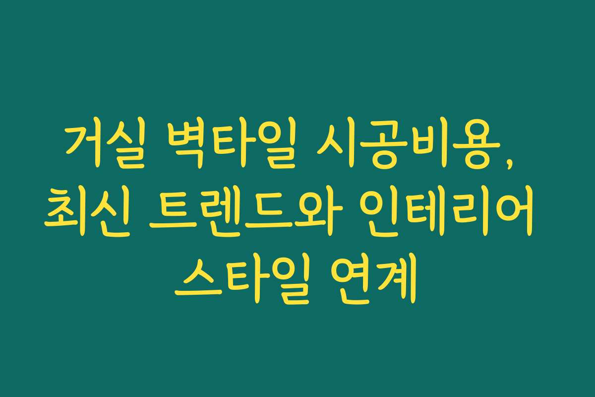 거실 벽타일 시공비용, 최신 트렌드와 인테리어 스타일 연계
