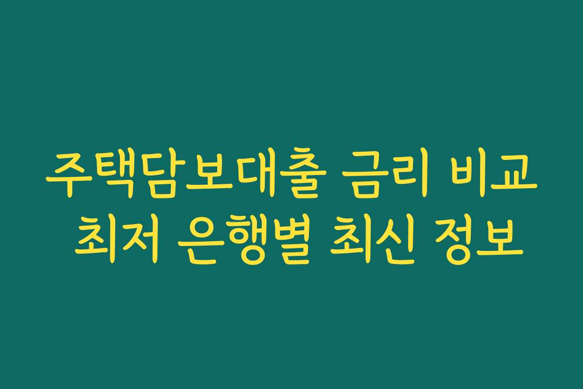 주택담보대출 금리 비교 최저 은행별 최신 정보 주택담보대출 금리 비교 최저 은행별 최신 정보