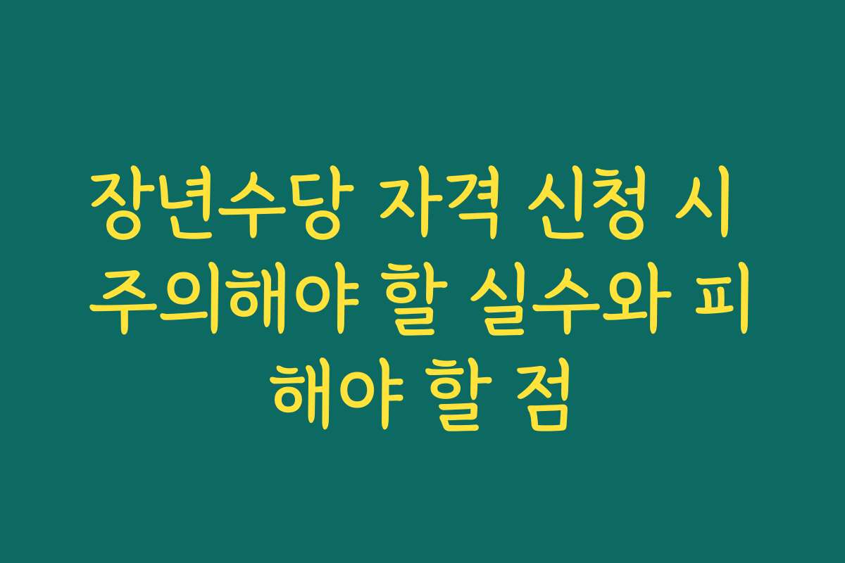 장년수당 자격 신청 시 주의해야 할 실수와 피해야 할 점