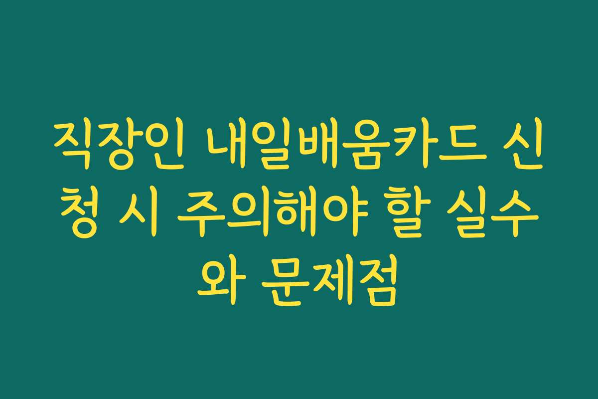 직장인 내일배움카드 신청 시 주의해야 할 실수와 문제점