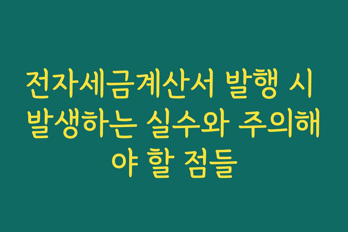 전자세금계산서 발행 시 발생하는 실수와 주의해야 할 점들