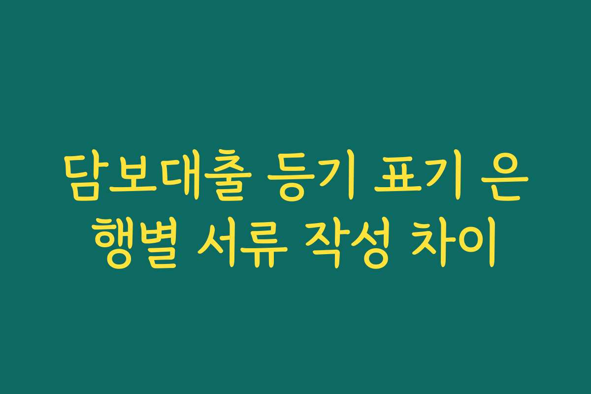 담보대출 등기 표기 은행별 서류 작성 차이