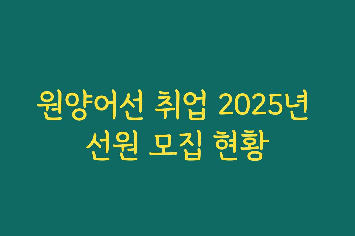 원양어선 취업 2025년 선원 모집 현황