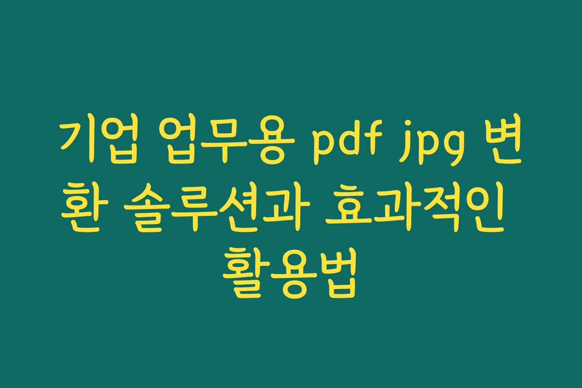 기업 업무용 pdf jpg 변환 솔루션과 효과적인 활용법