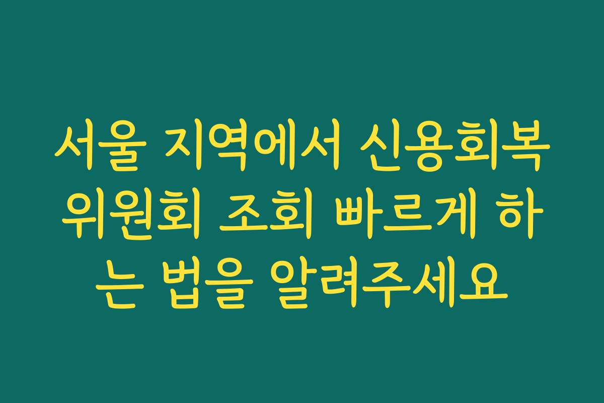 서울 지역에서 신용회복위원회 조회 빠르게 하는 법을 알려주세요
