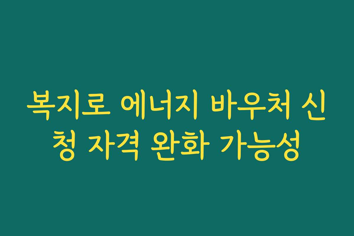 복지로 에너지 바우처 신청 자격 완화 가능성