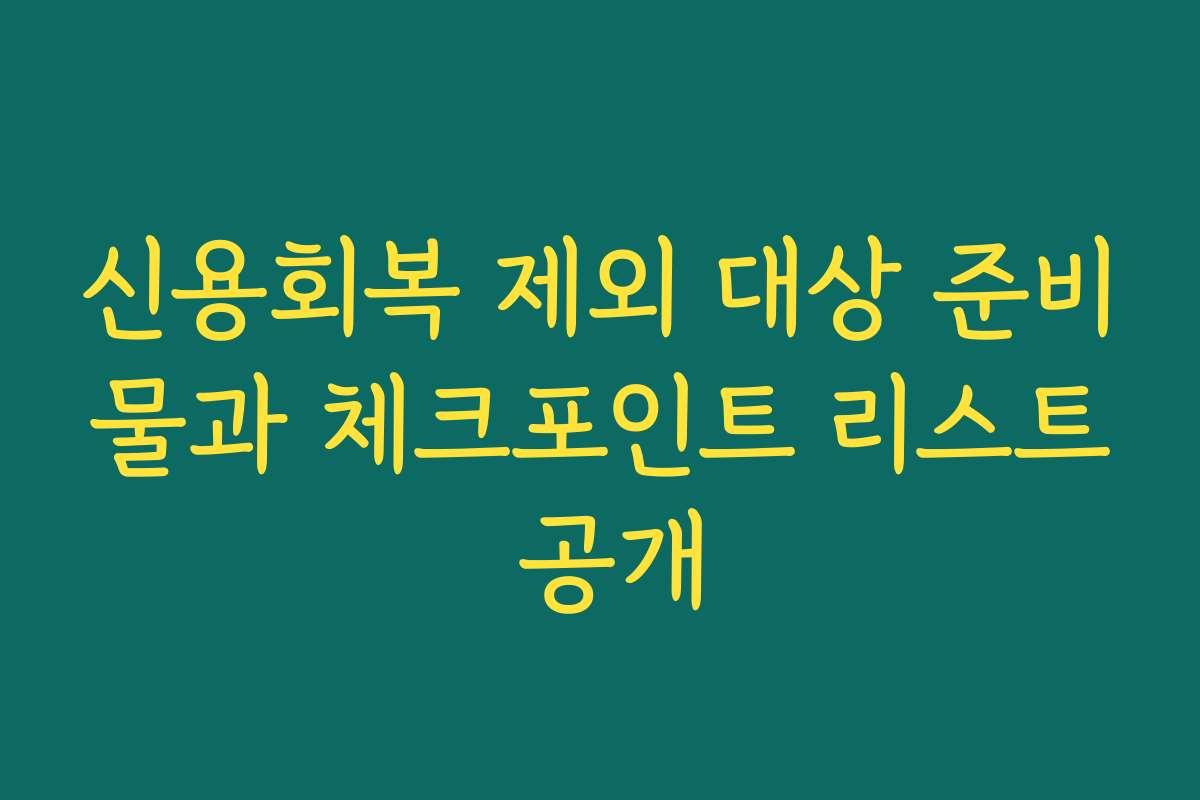 신용회복 제외 대상 준비물과 체크포인트 리스트 공개