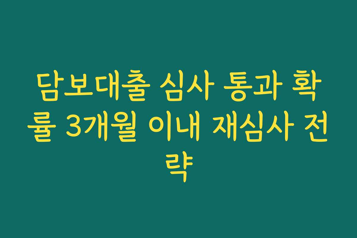 담보대출 심사 통과 확률 3개월 이내 재심사 전략