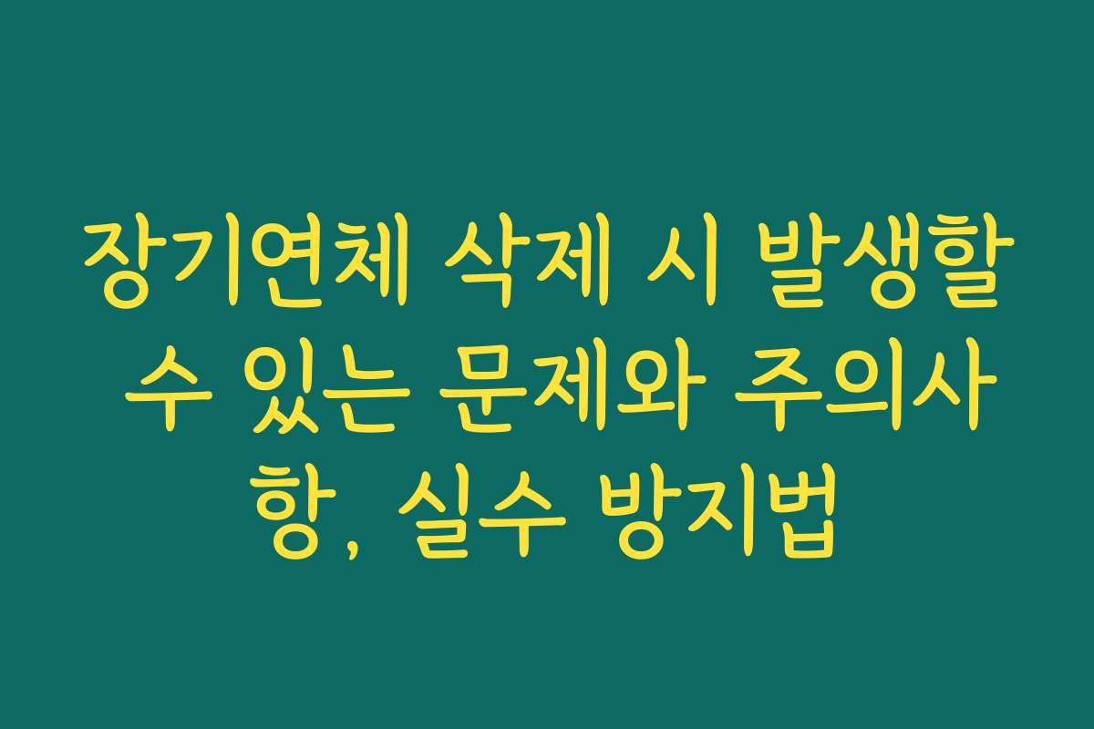 장기연체 삭제 시 발생할 수 있는 문제와 주의사항, 실수 방지법