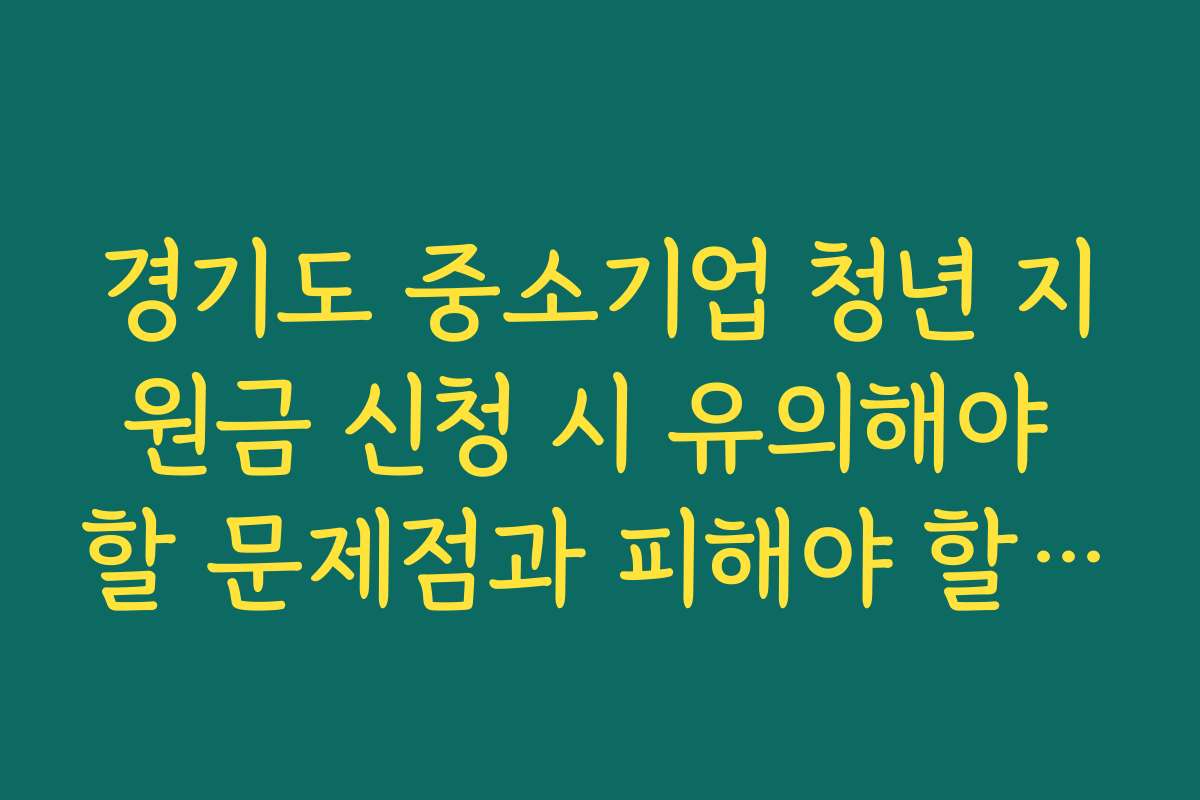 경기도 중소기업 청년 지원금 신청 시 유의해야 할 문제점과 피해야 할 실수