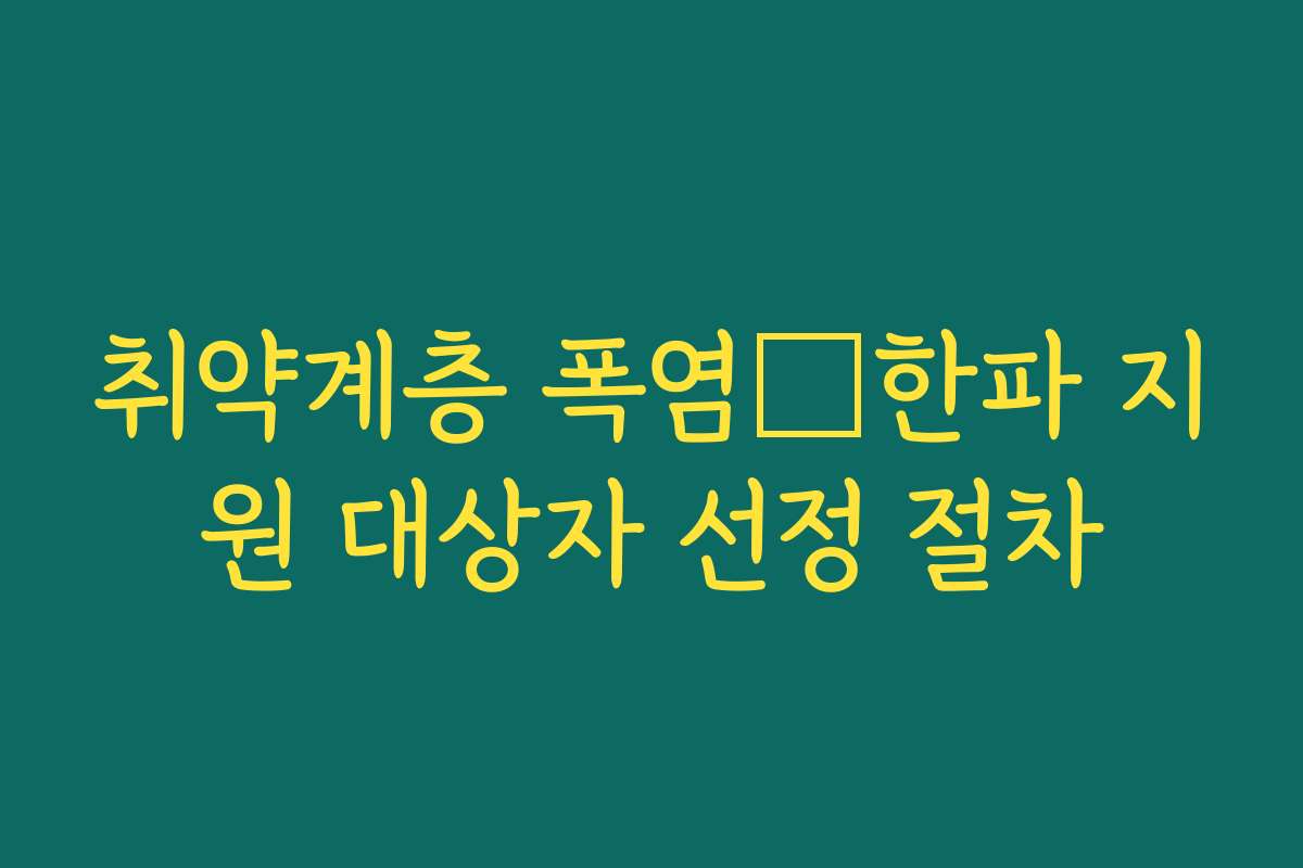 취약계층 폭염・한파 지원 대상자 선정 절차 취약계층 폭염・한파 지원 대상자 선정 절차
