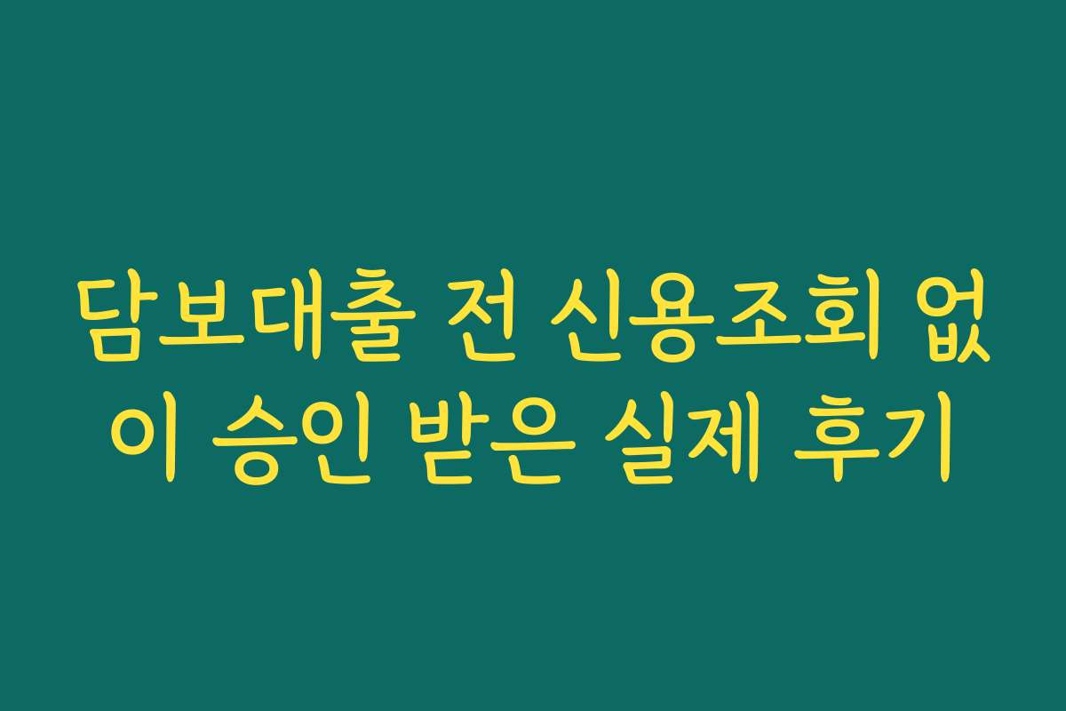 담보대출 전 신용조회 없이 승인 받은 실제 후기