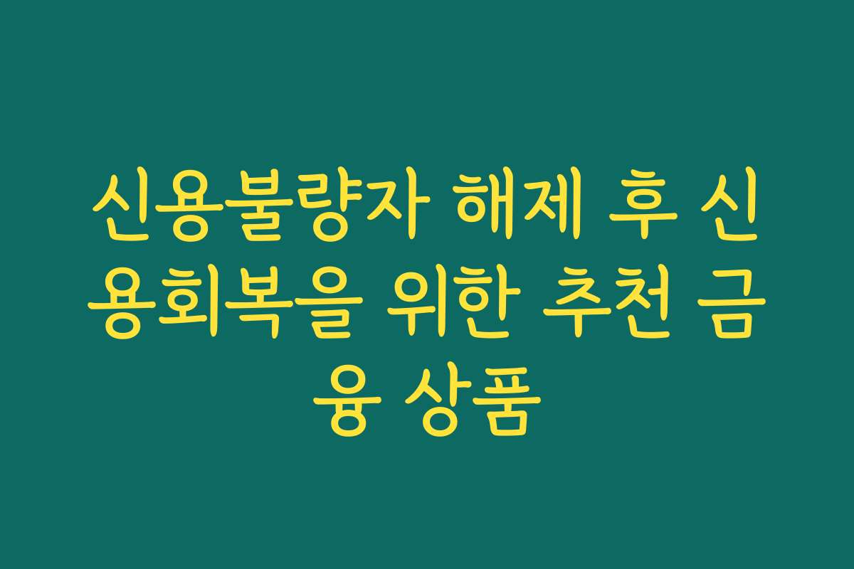 신용불량자 해제 후 신용회복을 위한 추천 금융 상품