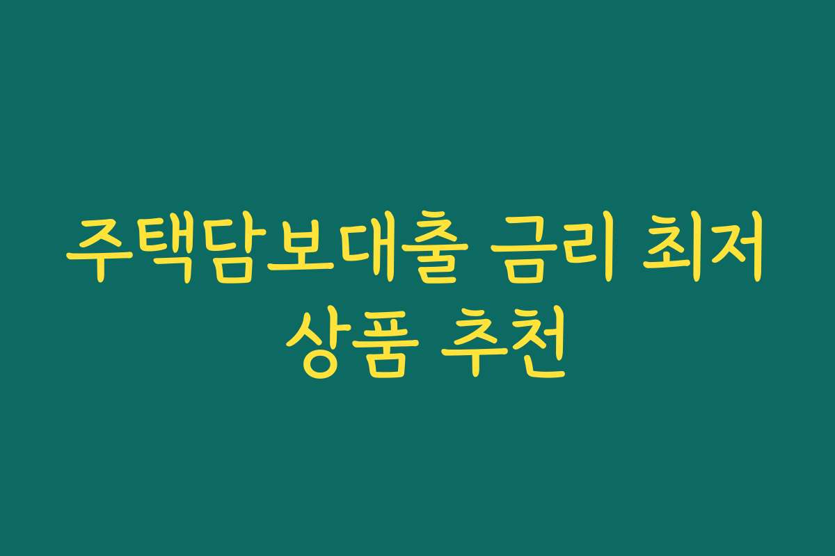 주택담보대출 금리 최저 상품 추천 주택담보대출 금리 최저 상품 추천