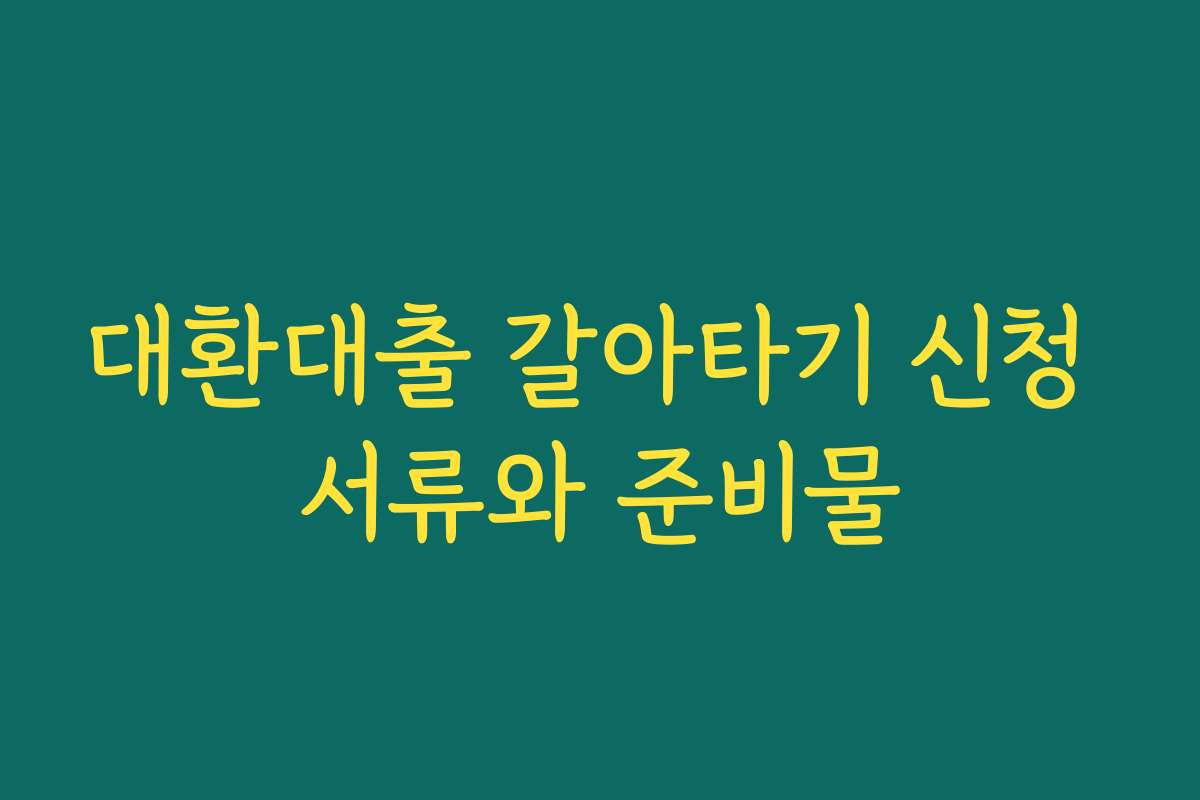 대환대출 갈아타기 신청 서류와 준비물 대환대출 갈아타기 신청 서류와 준비물
