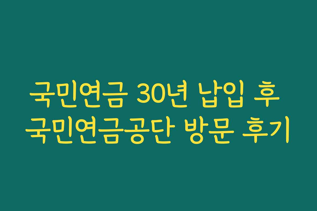 국민연금 30년 납입 후 국민연금공단 방문 후기