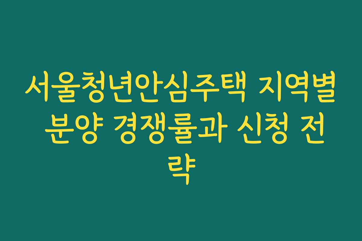 서울청년안심주택 지역별 분양 경쟁률과 신청 전략