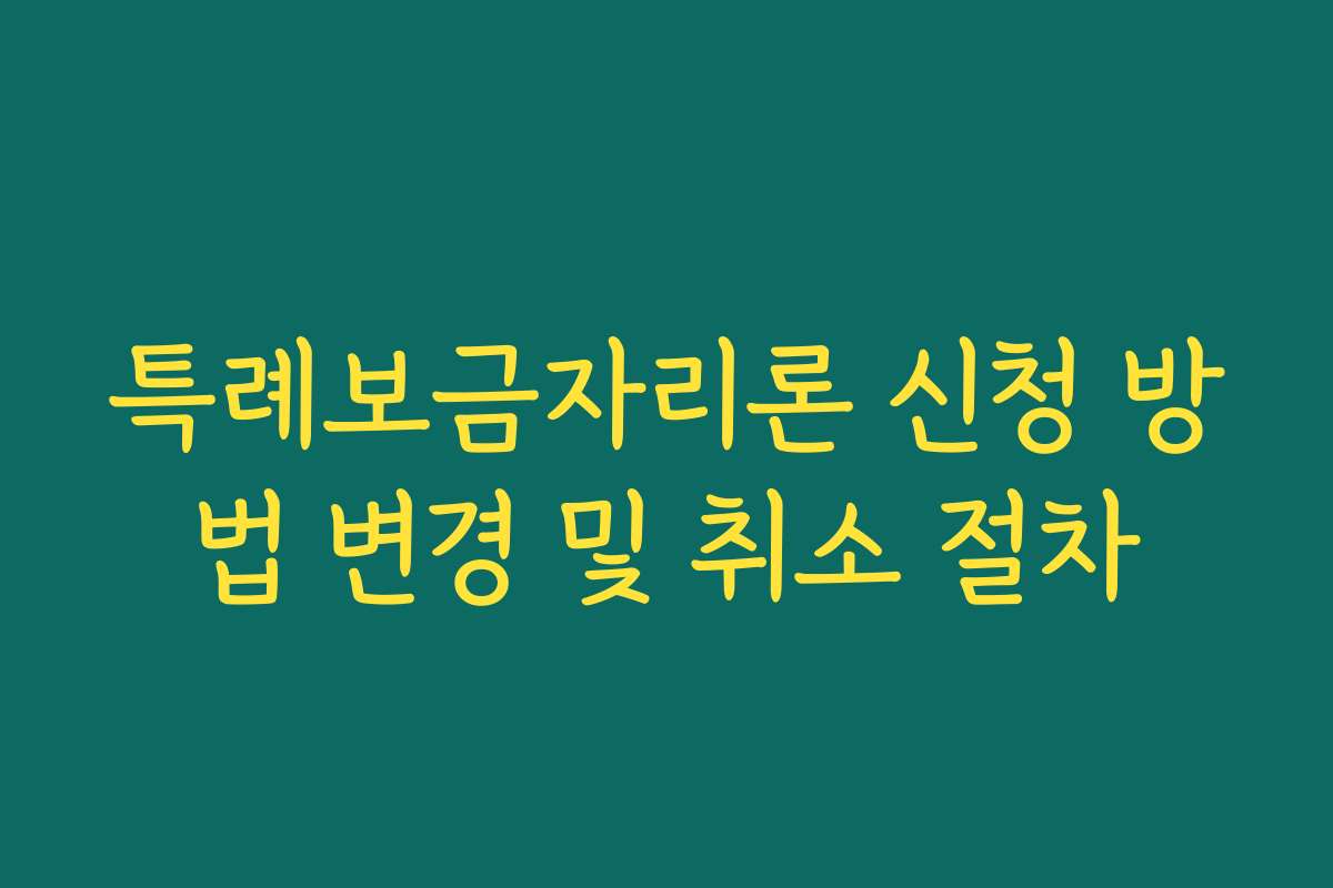 특례보금자리론 신청 방법 변경 및 취소 절차 특례보금자리론 신청 방법 변경 및 취소 절차