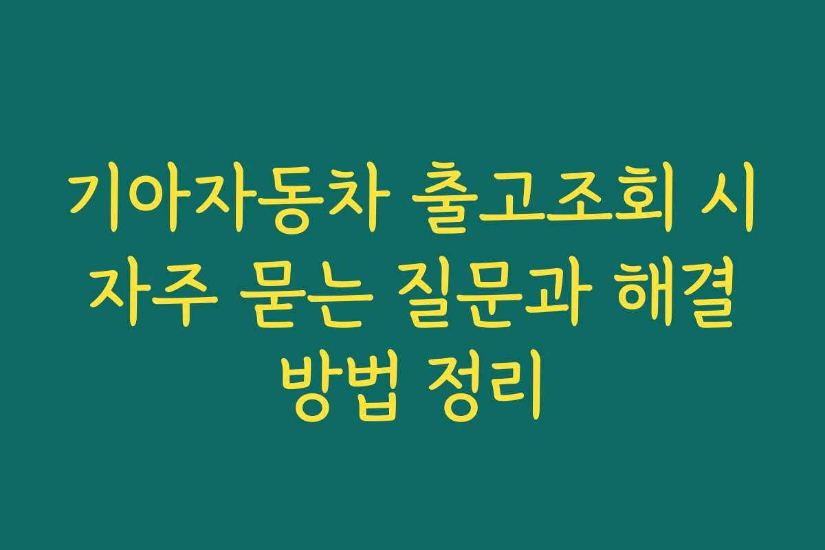기아자동차 출고조회 시 자주 묻는 질문과 해결 방법 정리