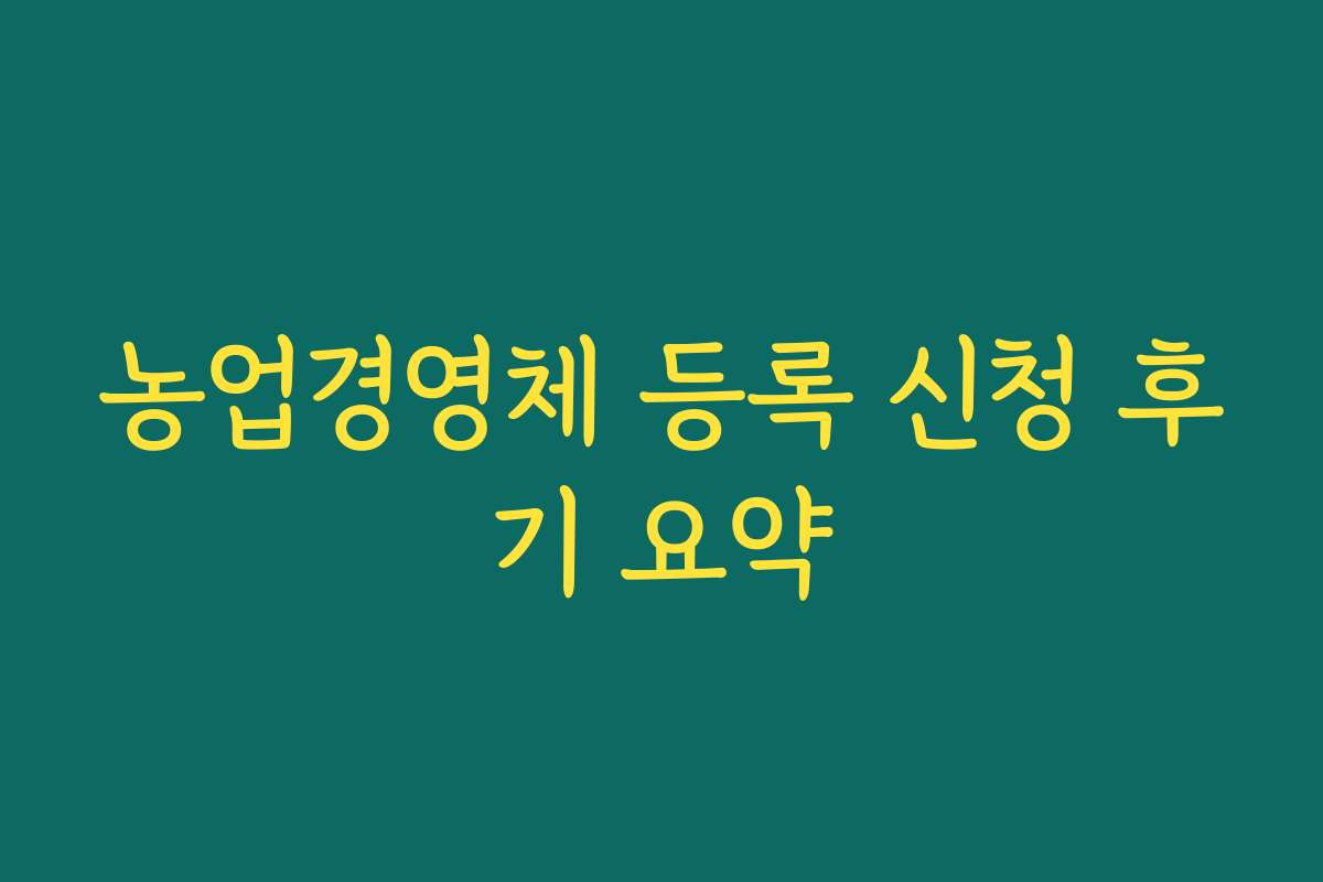 농업경영체 등록 신청 후기 요약