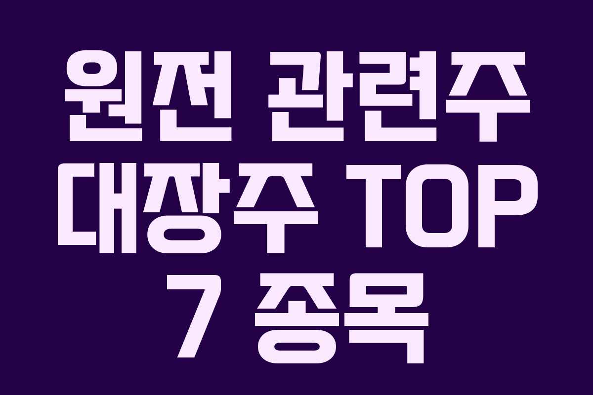 원전 관련주 대장주 TOP 7 종목 원전 관련주 대장주 TOP 7 종목