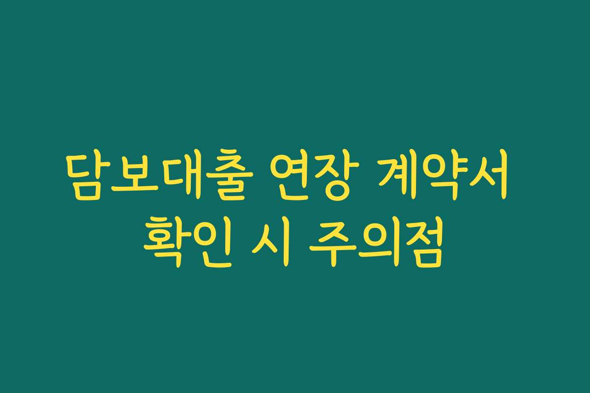 담보대출 연장 계약서 확인 시 주의점