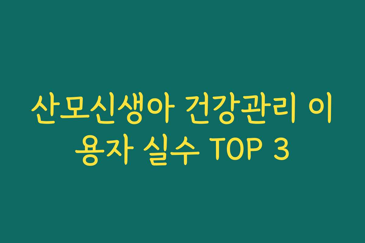 산모신생아 건강관리 이용자 실수 TOP 3 산모신생아 건강관리 이용자 실수 TOP 3